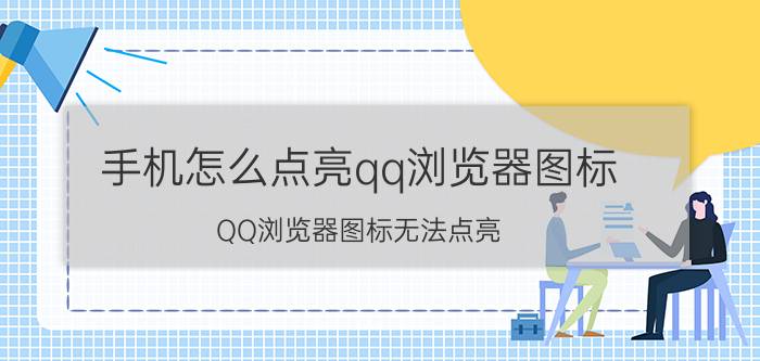 手机怎么点亮qq浏览器图标 QQ浏览器图标无法点亮